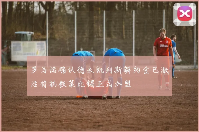 罗马诺确认德米凯利斯解约金已激活将执教莱比锡正式加盟