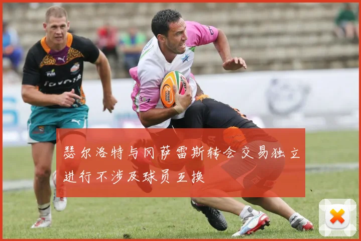 瑟尔洛特与冈萨雷斯转会交易独立进行不涉及球员互换