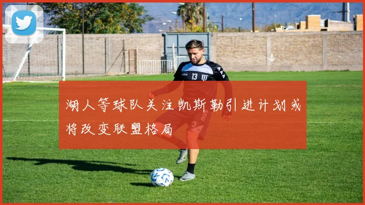 湖人等球队关注凯斯勒引进计划或将改变联盟格局